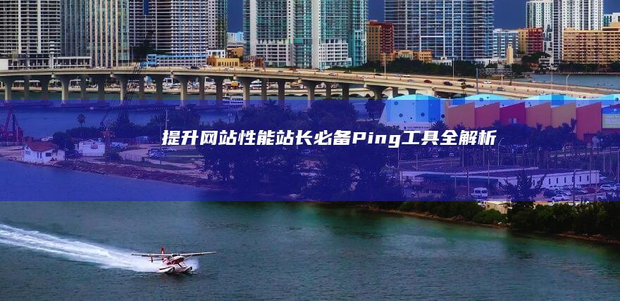 提升网站性能：站长必备Ping工具全解析