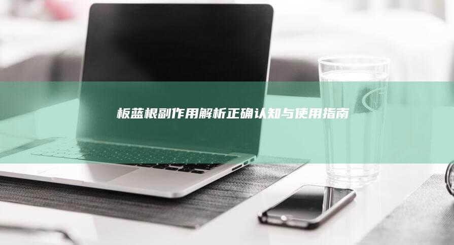 板蓝根副作用解析：正确认知与使用指南