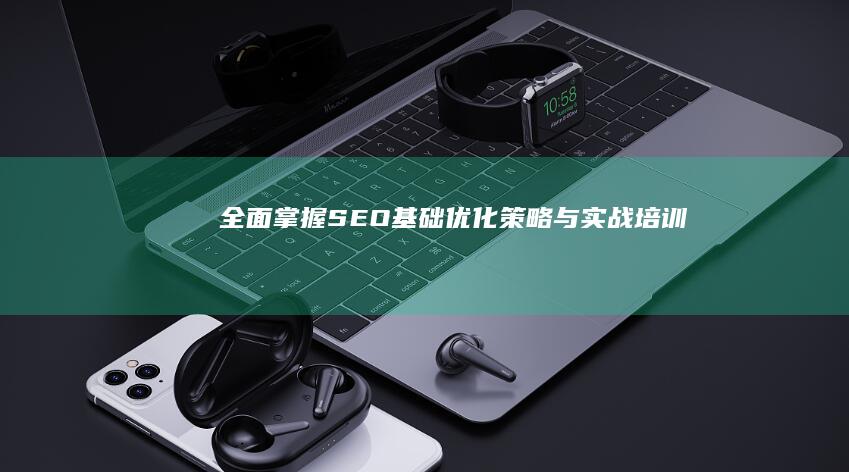 全面掌握SEO基础：优化策略与实战培训